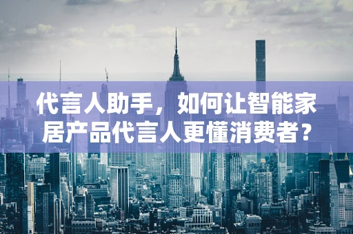 代言人助手，如何让智能家居产品代言人更懂消费者？