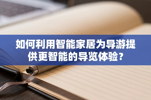 如何利用智能家居为导游提供更智能的导览体验？