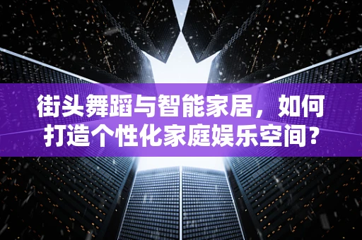 街头舞蹈与智能家居，如何打造个性化家庭娱乐空间？