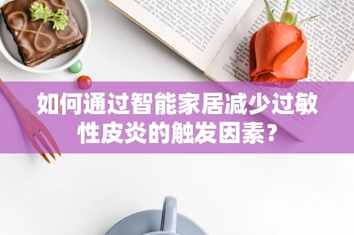 如何通过智能家居减少过敏性皮炎的触发因素？