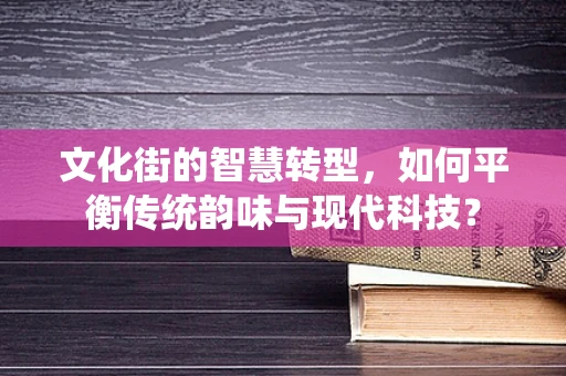 文化街的智慧转型，如何平衡传统韵味与现代科技？