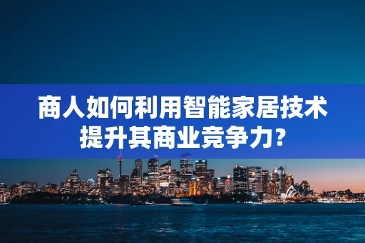 商人如何利用智能家居技术提升其商业竞争力？