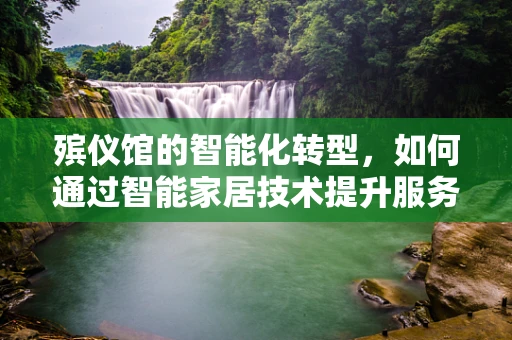 殡仪馆的智能化转型，如何通过智能家居技术提升服务效率与体验？