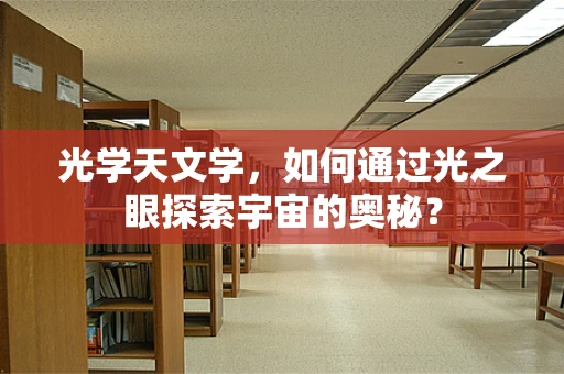 光学天文学，如何通过光之眼探索宇宙的奥秘？