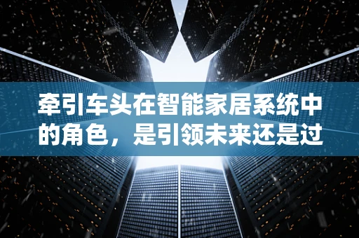 牵引车头在智能家居系统中的角色，是引领未来还是过度依赖的隐患？