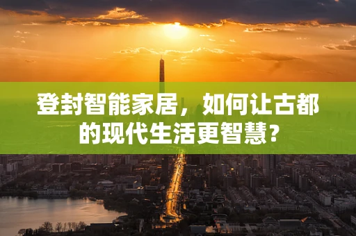 登封智能家居，如何让古都的现代生活更智慧？