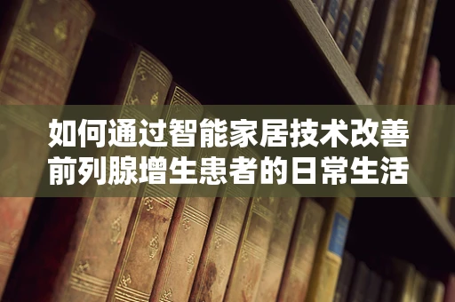 如何通过智能家居技术改善前列腺增生患者的日常生活？