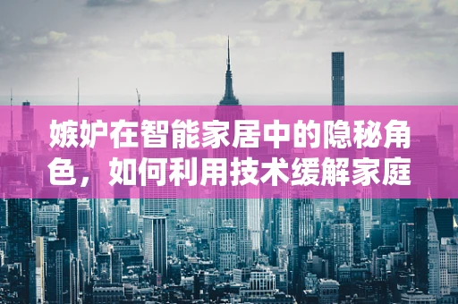 嫉妒在智能家居中的隐秘角色，如何利用技术缓解家庭成员间的微妙竞争？