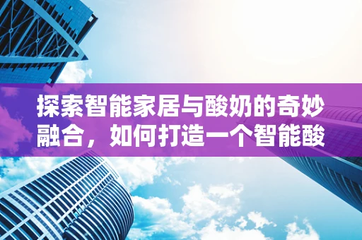 探索智能家居与酸奶的奇妙融合，如何打造一个智能酸奶储存解决方案？