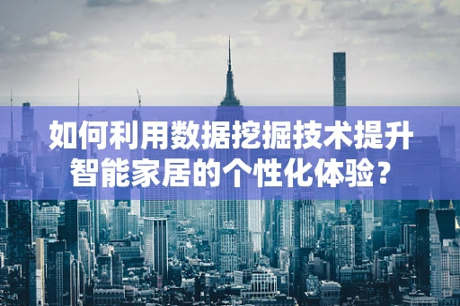 如何利用数据挖掘技术提升智能家居的个性化体验？