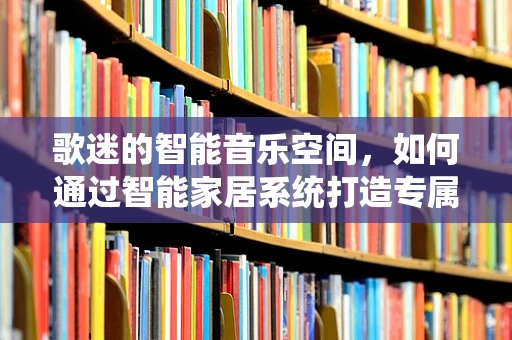 歌迷的智能音乐空间，如何通过智能家居系统打造专属音乐氛围？