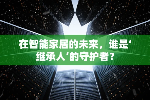 在智能家居的未来，谁是‘继承人’的守护者？