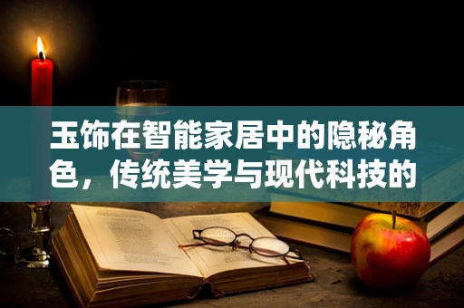 玉饰在智能家居中的隐秘角色，传统美学与现代科技的完美融合？