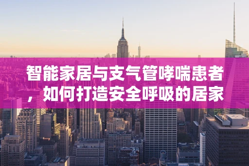 智能家居与支气管哮喘患者，如何打造安全呼吸的居家环境？