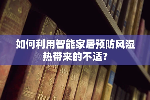 如何利用智能家居预防风湿热带来的不适？