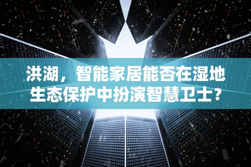 洪湖，智能家居能否在湿地生态保护中扮演智慧卫士？