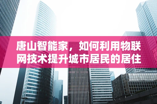 唐山智能家，如何利用物联网技术提升城市居民的居住安全与舒适度？