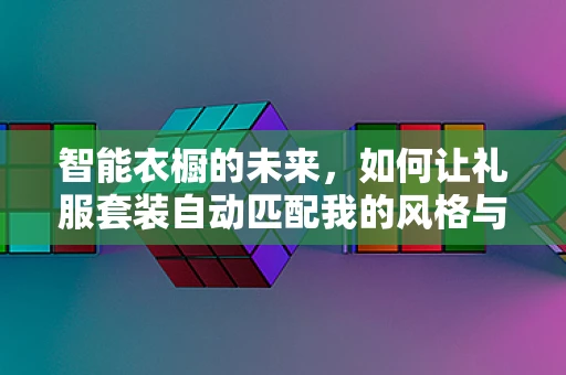 智能衣橱的未来，如何让礼服套装自动匹配我的风格与场合？