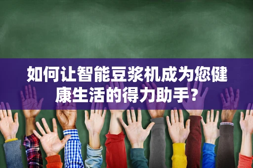 如何让智能豆浆机成为您健康生活的得力助手？