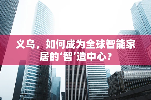 义乌，如何成为全球智能家居的‘智’造中心？