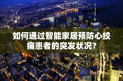 如何通过智能家居预防心绞痛患者的突发状况？