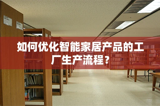 如何优化智能家居产品的工厂生产流程？