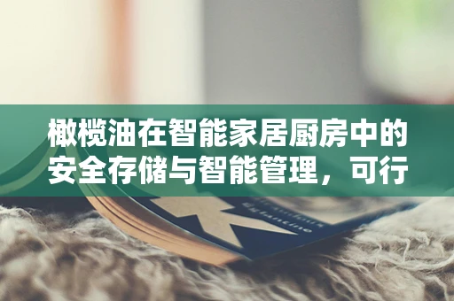 橄榄油在智能家居厨房中的安全存储与智能管理，可行吗？