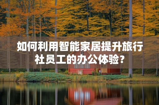 如何利用智能家居提升旅行社员工的办公体验？