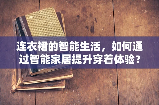 连衣裙的智能生活，如何通过智能家居提升穿着体验？