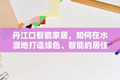 丹江口智能家居，如何在水源地打造绿色、智能的居住环境？