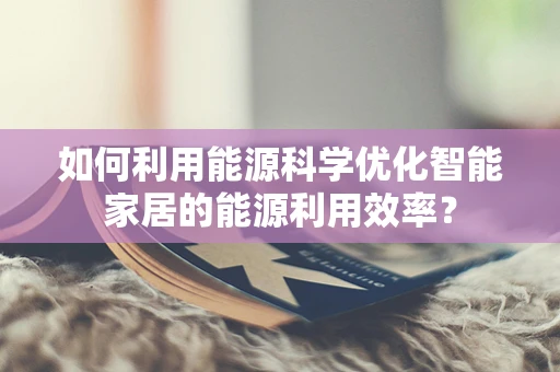 如何利用能源科学优化智能家居的能源利用效率？