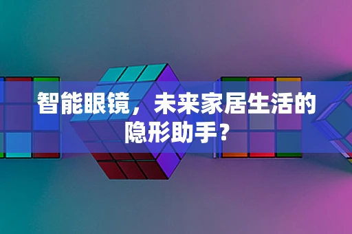 智能眼镜，未来家居生活的隐形助手？