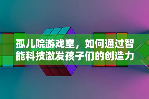 孤儿院游戏室，如何通过智能科技激发孩子们的创造力与社交能力？