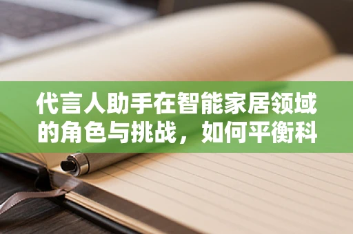 代言人助手在智能家居领域的角色与挑战，如何平衡科技与人性？