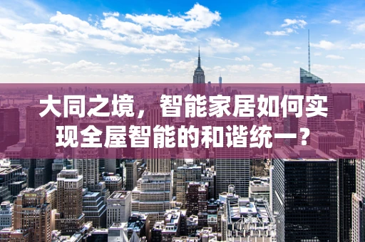 大同之境，智能家居如何实现全屋智能的和谐统一？