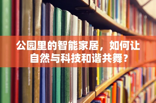 公园里的智能家居，如何让自然与科技和谐共舞？