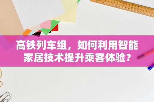 高铁列车组，如何利用智能家居技术提升乘客体验？