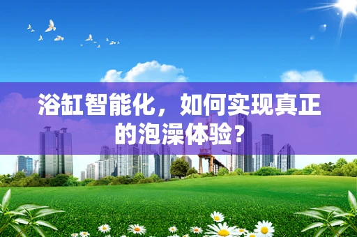 浴缸智能化，如何实现真正的泡澡体验？