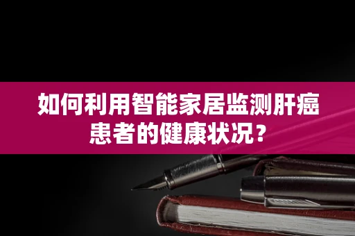 如何利用智能家居监测肝癌患者的健康状况？