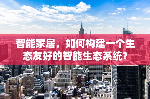 智能家居，如何构建一个生态友好的智能生态系统？