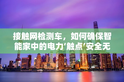 接触网检测车，如何确保智能家中的电力‘触点’安全无虞？