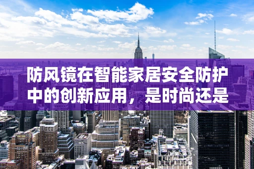 防风镜在智能家居安全防护中的创新应用，是时尚还是必需？