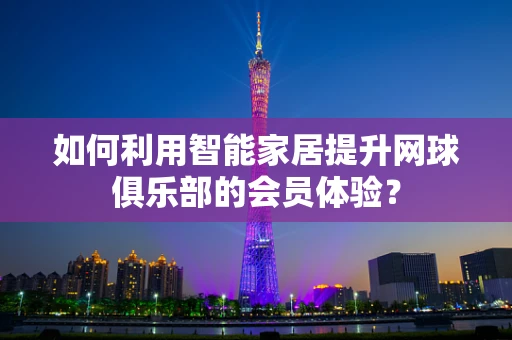 如何利用智能家居提升网球俱乐部的会员体验？