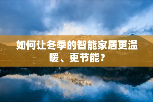 如何让冬季的智能家居更温暖、更节能？