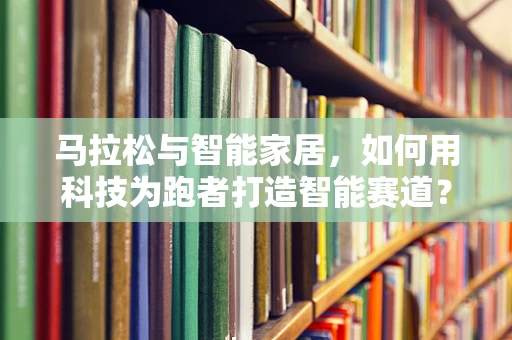 马拉松与智能家居，如何用科技为跑者打造智能赛道？