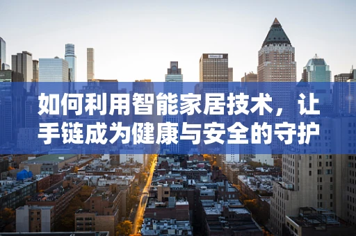 如何利用智能家居技术，让手链成为健康与安全的守护者？