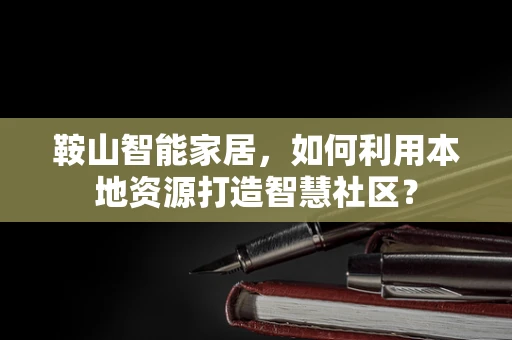 鞍山智能家居，如何利用本地资源打造智慧社区？