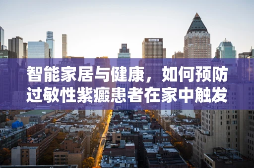 智能家居与健康，如何预防过敏性紫癜患者在家中触发症状？