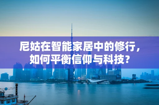 尼姑在智能家居中的修行，如何平衡信仰与科技？