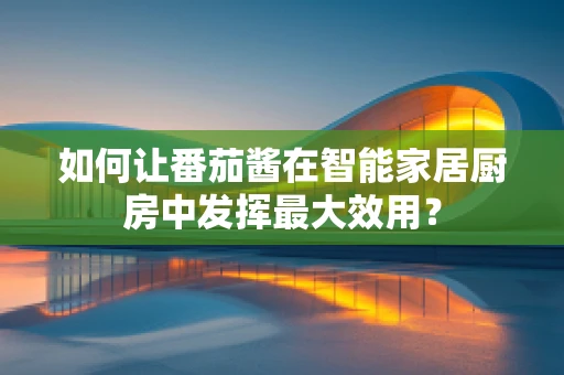 如何让番茄酱在智能家居厨房中发挥最大效用？